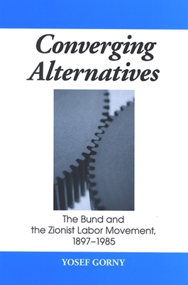 Converging Alternatives: The Bund and the Zionist Labor Movement, 1897-1985 - Gorny, Yosef, Professor