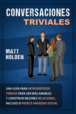 Conversaciones Triviales: Una Gua para Introvertidos Tmidos para Ser Ms Amables y Construir Mejores Relaciones, Incluso si Padece Ansiedad Social - Holden, Matt