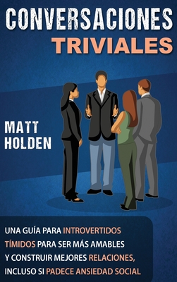 Conversaciones Triviales: Una Gu?a para Introvertidos T?midos para Ser Ms Amables y Construir Mejores Relaciones, Incluso si Padece Ansiedad Social - Holden, Matt