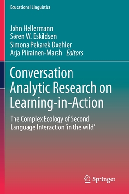 Conversation Analytic Research on Learning-In-Action: The Complex Ecology of Second Language Interaction 'in the Wild' - Hellermann, John (Editor), and Eskildsen, Sren W (Editor), and Pekarek Doehler, Simona (Editor)