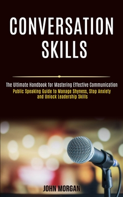 Conversation Skills: Public Speaking Guide to Manage Shyness, Stop Anxiety and Unlock Leadership Skills (The Ultimate Handbook for Mastering Effective Communication) - Morgan, John