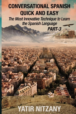 Conversational Spanish Quick and Easy - PART III: The Most Innovative Technique To Learn the Spanish Language - Nitzany, Yatir
