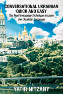 Conversational Ukrainian Quick and Easy: The Most Innovative Technique to Learn the Ukrainian Language. For Beginners, Intermediate, and Advanced Speakers