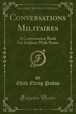 Conversations Militaires: A Conversation Book for Soldiers with Notes (Classic Reprint) - Pattou, Edith Elting