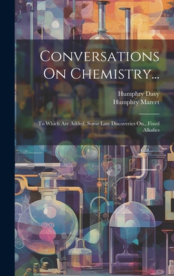 Conversations On Chemistry...: To Which Are Added, Some Late Discoveries On...Fixed Alkalies - Davy, Humphry, and Marcet, Humphry