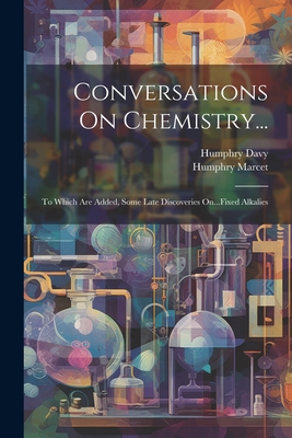 Conversations On Chemistry...: To Which Are Added, Some Late Discoveries On...Fixed Alkalies - Davy, Humphry, and Marcet, Humphry