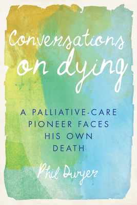 Conversations on Dying: A Palliative-Care Pioneer Faces His Own Death - Dwyer, Phil