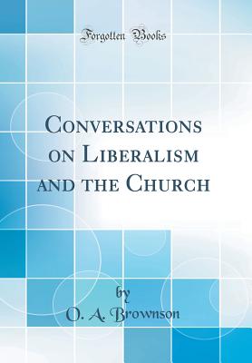 Conversations on Liberalism and the Church (Classic Reprint) - Brownson, O A