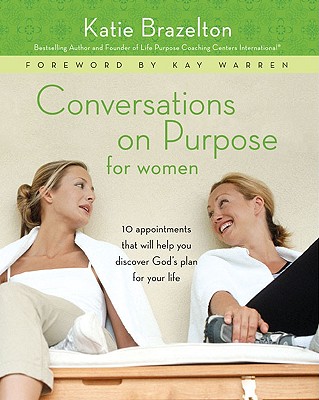 Conversations on Purpose for Women: 10 Appointments That Will Help You Discover God's Plan for Your Life - Brazelton, Katie, PH.D., M.DIV., M.A., and Brazelton, Katherine