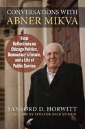 Conversations with Abner Mikva: Final Reflections on Chicago Politics, Democracy's Future, and a Life of Public Service