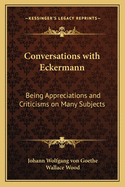 Conversations with Eckermann: Being Appreciations and Criticisms on Many Subjects (Classic Reprint)