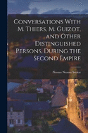 Conversations With M. Thiers, M. Guizot, and Other Distinguished Persons, During the Second Empire