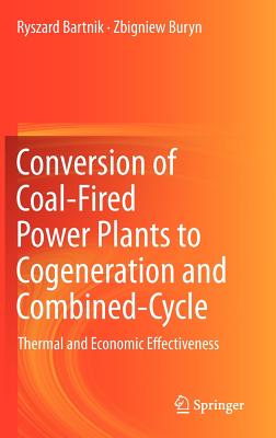 Conversion of Coal-Fired Power Plants to Cogeneration and Combined-Cycle: Thermal and Economic Effectiveness - Bartnik, Ryszard, and Buryn, Zbigniew