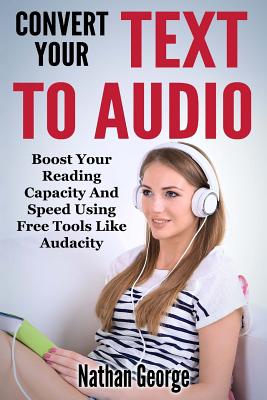 Convert Your Text to Audio: Boost Your Reading Capacity and Speed Using Free Tools Like Audacity - George, Nathan