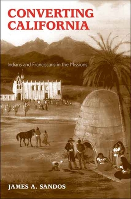 Converting California: Indians and Franciscans in the Missions - Sandos, James A, Professor