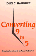 Converting Nine to Five: Bringing Spirituality to Your Daily Work - Haughey, John C, S.J.