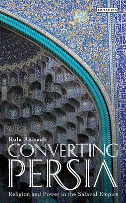 Converting Persia: Religion and Power in the Safavid Empire - Abisaab, Rula