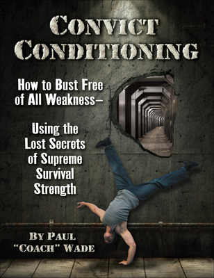 Convict Conditioning: How to Bust Free of All Weakness--Using the Lost Secrets of Supreme Survival Strength - Wade, Paul