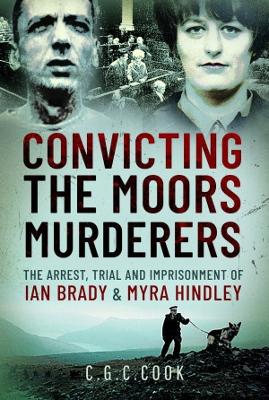 Convicting the Moors Murderers: The Arrest, Trial and Imprisonment of Ian Brady and Myra Hindley - Cook, Chris