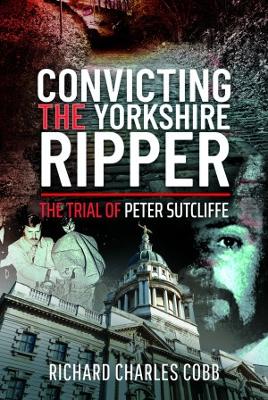 Convicting the Yorkshire Ripper: The Trial of Peter Sutcliffe - Cobb, Richard Charles