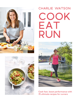 Cook, Eat, Run: Cook Fast, Boost Performance with Over 75 Ultimate Recipes for Runners - Watson, Charlie