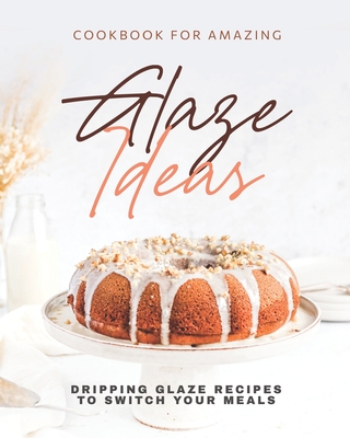 Cookbook for Amazing Glaze Ideas: Dripping Glaze Recipes to Switch Your Meals - Wood, Keanu