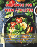 Cookbook For Teen Athletes: Conquer your goals with 100+ Recipes for Building Healthy, Simple, Nutritious, Recipes for Athlete