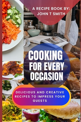 Cooking for Every Occasion: Delicious and Creative Recipes to Impress Your Guests - Smith, John T