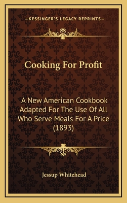 Cooking For Profit: A New American Cookbook Adapted For The Use Of All Who Serve Meals For A Price (1893) - Whitehead, Jessup