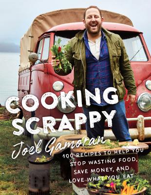 Cooking Scrappy: 100 Recipes to Help You Stop Wasting Food, Save Money, and Love What You Eat - Gamoran, Joel, and Couric, Katie (Foreword by)