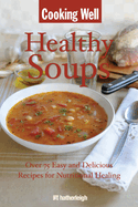 Cooking Well: Healthy Soups: Over 100 Easy and Delicious Recipes for Nutritional Healing