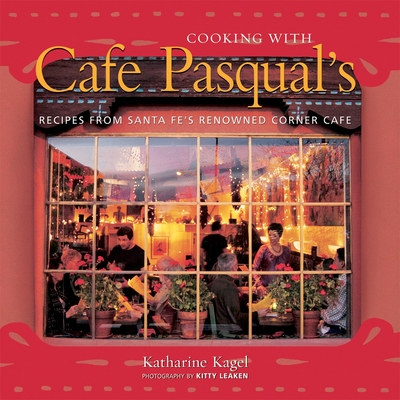 Cooking with Cafe Pasqual's: Recipes from Santa Fe's Renowned Corner Cafe [A Cookbook] - Kagel, Katharine, and Leaken, Kitty (Photographer)