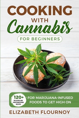 Cooking with Cannabis for Beginners: 120+ Delicious and Mouthwatering Recipes for Marijuana-Infused Foods to Get High On - Flournoy, Elizabeth