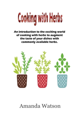 Cooking with Herbs: An introduction to the exciting world of cooking with herbs and how to turn an ordinary meal into an exceptional meal and augment the taste with commonly available herbs. - Watson, Amanda