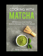 Cooking with Matcha: 50 Delicious and Healthy Matcha Recipes You Can't Resist