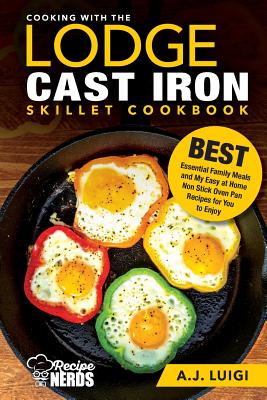 Cooking with the Lodge Cast Iron Skillet Cookbook: Essential Family Meals and My Easy at Home Non Stick Oven Pan Recipes for You to Enjoy - Luigi, A J