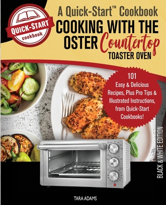 Cooking with the Oster Countertop Toaster Oven, A Quick-Start Cookbook: 101 Easy and Delicious Recipes, Plus Pro Tips and Illustrated Instructions, from Quick-Start Cookbooks! - Adams, Tara