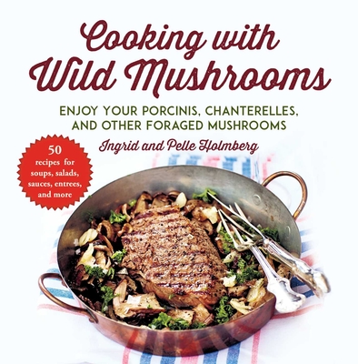 Cooking with Wild Mushrooms: 50 Recipes for Enjoying Your Porcinis, Chanterelles, and Other Foraged Mushrooms - Holmberg, Ingrid, and Holmberg, Pelle