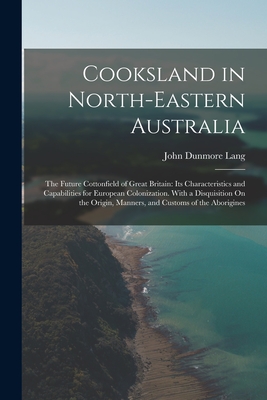Cooksland in North-Eastern Australia: The Future Cottonfield of Great Britain: Its Characteristics and Capabilities for European Colonization. With a Disquisition On the Origin, Manners, and Customs of the Aborigines - Lang, John Dunmore
