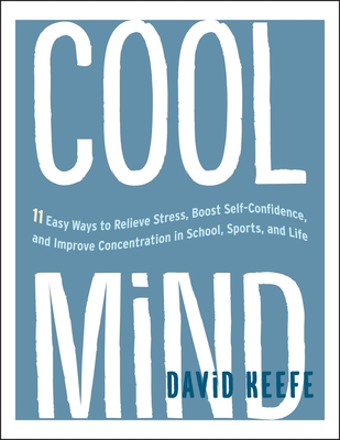Cool Mind: 11 Easy Ways to Relieve Stress, Boost Self-Confidence, and Improve Concentration in School, Sports, and Life - Keefe, David