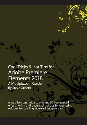 Cool Tricks & Hot Tips for Adobe Premiere Elements 2018: A step-by-step guide to creating 50 cool special effects with Adobe Premiere Elements - Grisetti, Steve