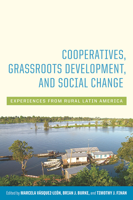 Cooperatives, Grassroots Development, and Social Change: Experiences from Rural Latin America - Vasquez-Leon, Marcela (Editor), and Burke, Brian J (Editor), and Finan, Timothy J (Editor)