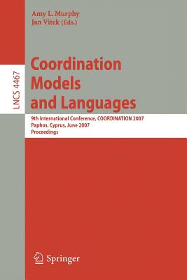 Coordination Models and Languages: 9th International Conference, Coordination 2007, Paphos, Cyprus, June 6-8, 2007, Proceedings - Murphy, Amy L (Editor), and Vitek, Jan (Editor)