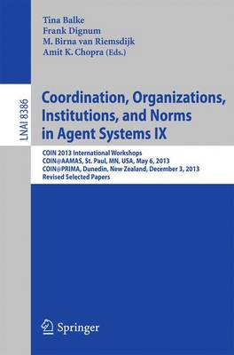 Coordination, Organizations, Institutions, and Norms in Agent Systems IX: Coin 2013 International Workshops, Coin@aamas, St. Paul, Mn, Usa, May 6, 2013, Coin@prima, Dunedin, New Zealand, December 3, 2013, Revised Selected Papers - Balke, Tina (Editor), and Dignum, Frank (Editor), and van Riemsdijk, M Birna (Editor)