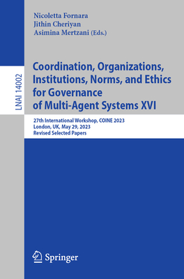 Coordination, Organizations, Institutions, Norms, and Ethics for Governance of Multi-Agent Systems XVI: 27th International Workshop, COINE 2023, London, UK, May 29, 2023, Revised Selected Papers - Fornara, Nicoletta (Editor), and Cheriyan, Jithin (Editor), and Mertzani, Asimina (Editor)