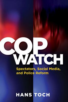 Cop Watch: Spectators, Social Media, and Police Reform - Toch, Hans, Dr.