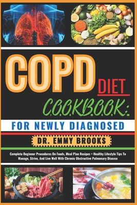 Copd Diet Cookbook: FOR NEWLY DIAGNOSED: Complete Beginner Procedures On Foods, Meal Plan Recipes + Healthy Lifestyle Tips To Manage, Strive, And Live Well With Chronic Obstructive Pulmonary Disease - Brooks, Emmy, Dr.