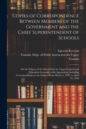 Copies of Correspondence Between Members of the Government and the Chief Superintendent of Schools [microform]: on the Subject of the School Law for Upper Canada and Education Generally, With Appendices, Including Correspondence on the Subject From...