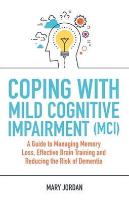 Coping with Mild Cognitive Impairment (MCI): A Guide to Managing Memory Loss, Effective Brain Training and Reducing the Risk of Dementia - Jordan, Mary