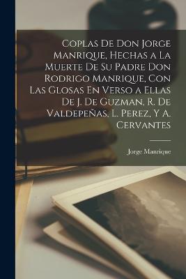 Coplas De Don Jorge Manrique, Hechas a La Muerte De Su Padre Don Rodrigo Manrique, Con Las Glosas En Verso a Ellas De J. De Guzman, R. De Valdepeas, L. Perez, Y A. Cervantes - Manrique, Jorge